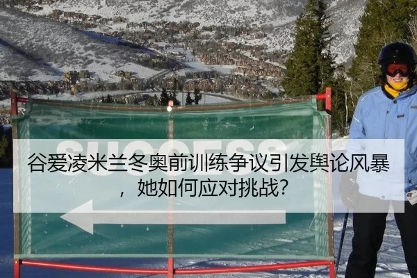 谷爱凌米兰冬奥前训练争议引发舆论风暴，她如何应对挑战？