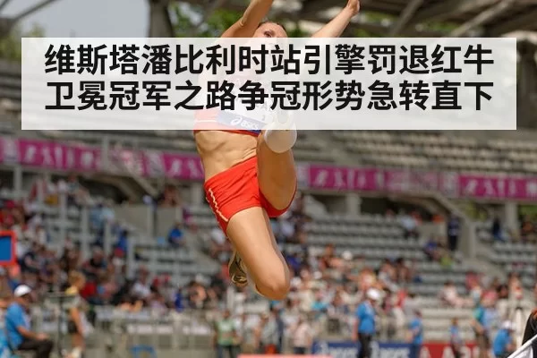 维斯塔潘比利时站引擎罚退红牛卫冕冠军之路争冠形势急转直下