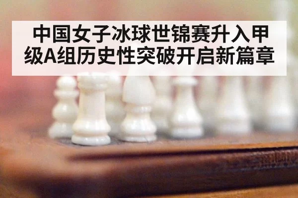 中国女子冰球世锦赛升入甲级A组历史性突破开启新篇章