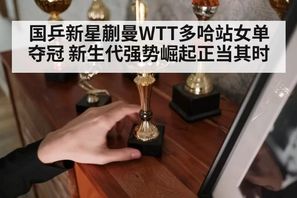 国乒新星蒯曼WTT多哈站女单夺冠 新生代强势崛起正当其时