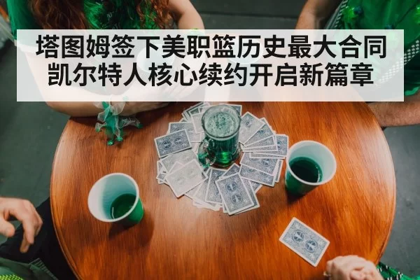 塔图姆签下美职篮历史最大合同 凯尔特人核心续约开启新篇章