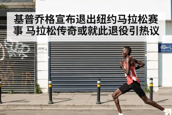 基普乔格宣布退出纽约马拉松赛事 马拉松传奇或就此退役引热议