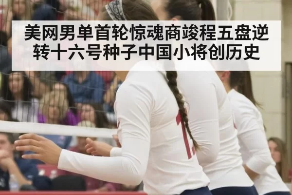 美网男单首轮惊魂商竣程五盘逆转十六号种子中国小将创历史