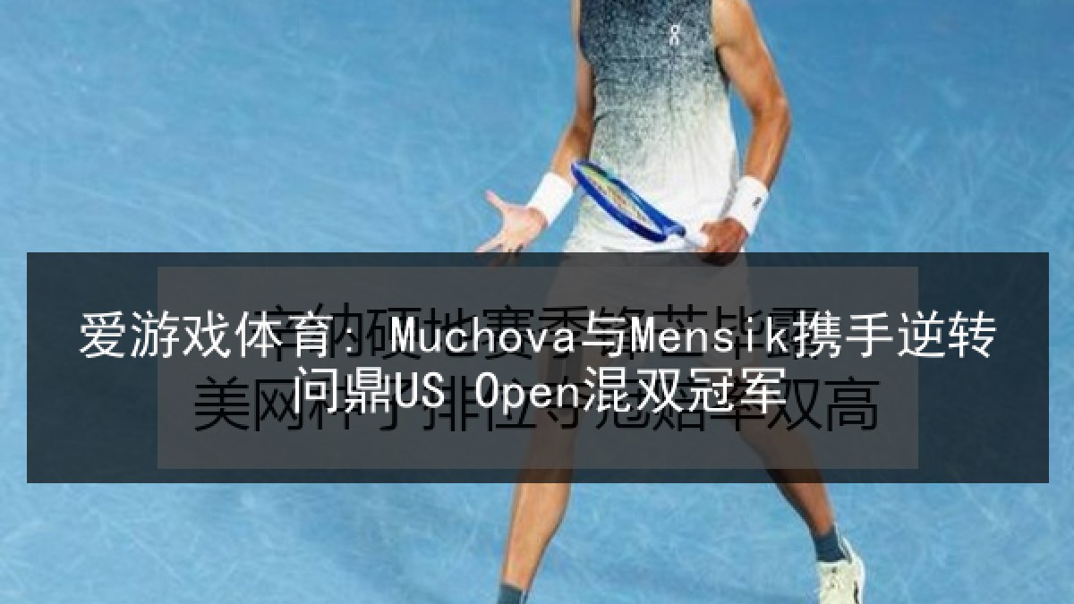 爱游戏体育: Muchova与Mensik携手逆转问鼎US Open混双冠军