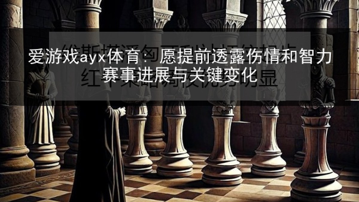爱游戏ayx体育: 愿提前透露伤情和智力赛事进展与关键变化 爱游戏ayx体育: 愿提前透露伤情和智力赛事进展与关键变化