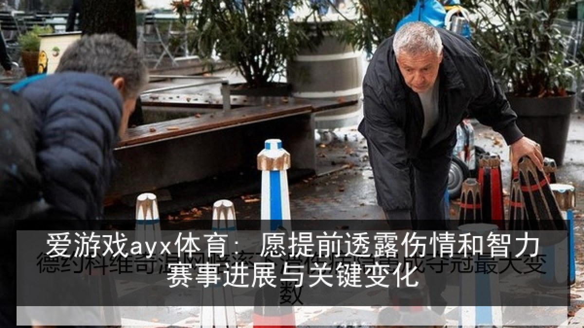爱游戏ayx体育: 愿提前透露伤情和智力赛事进展与关键变化