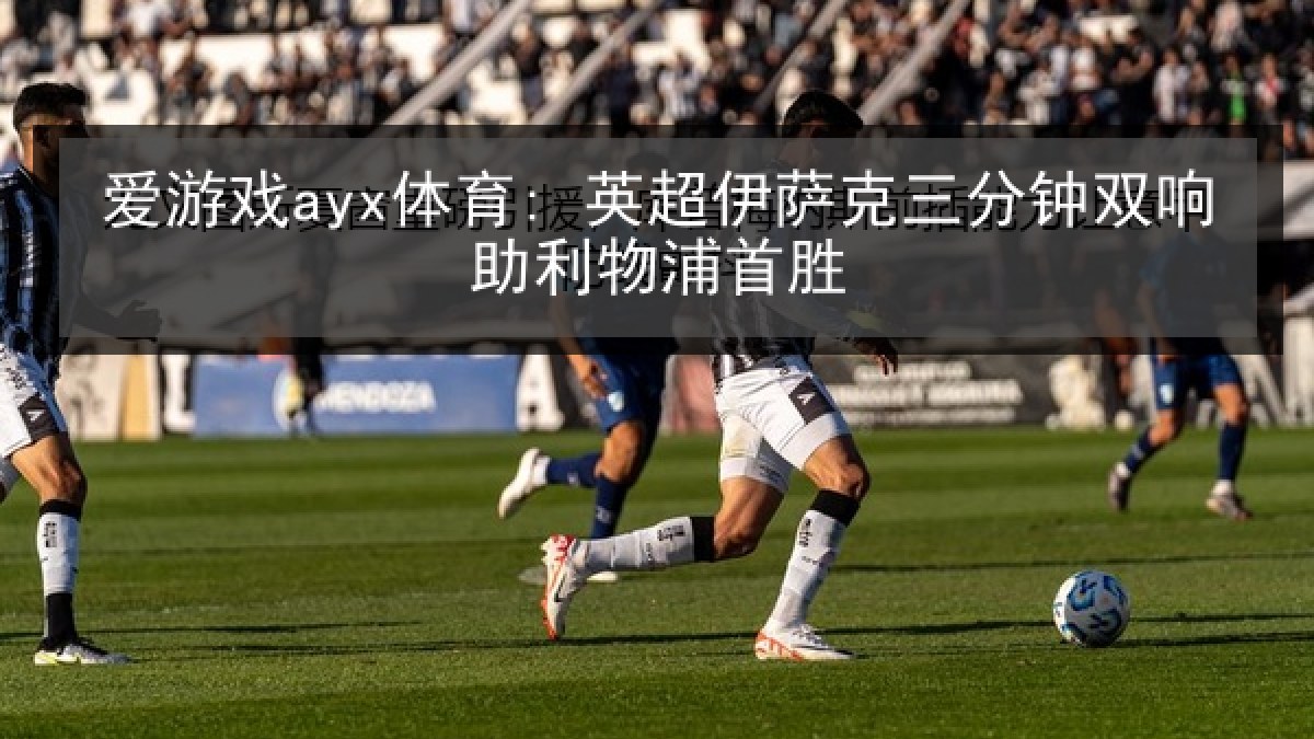 爱游戏ayx体育: 英超伊萨克三分钟双响助利物浦首胜