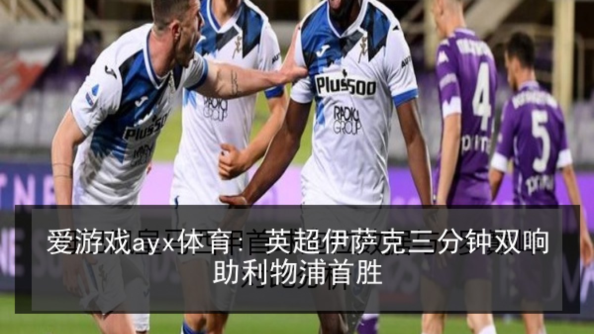 爱游戏ayx体育: 英超伊萨克三分钟双响助利物浦首胜