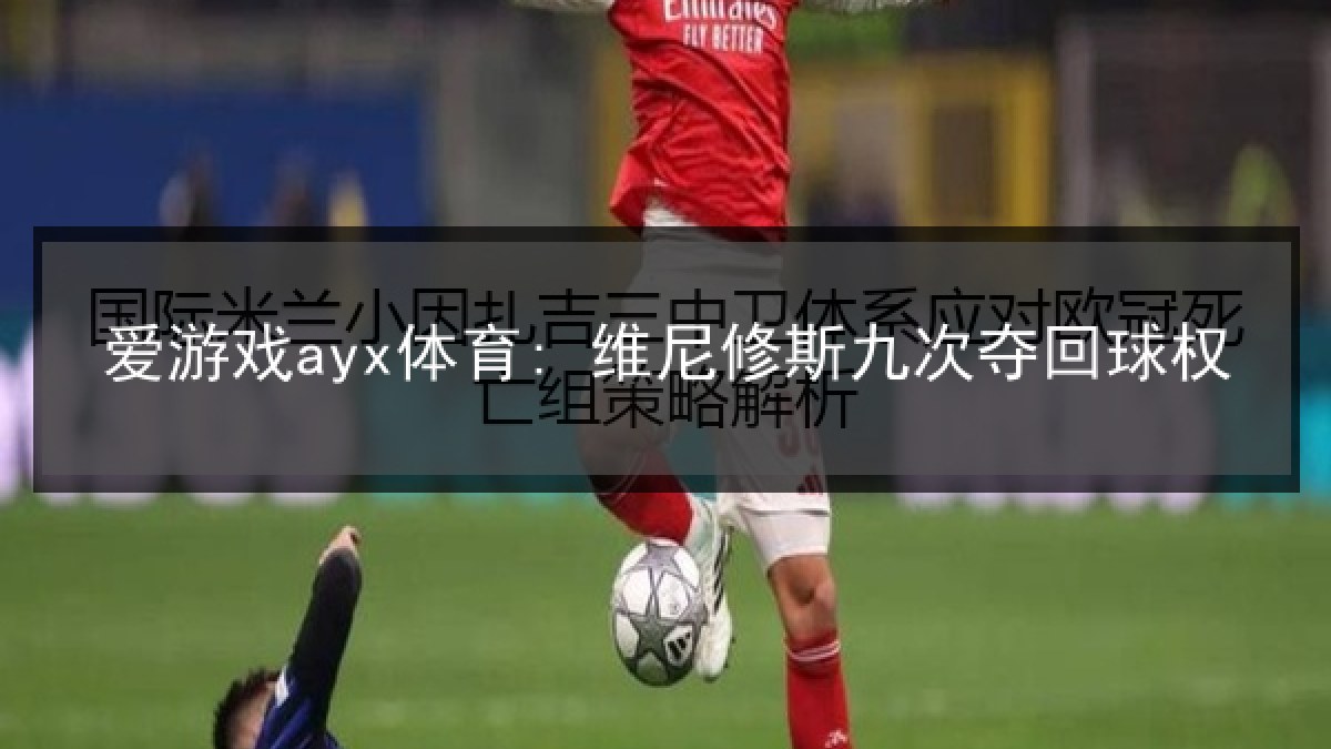 爱游戏ayx体育: 维尼修斯九次夺回球权