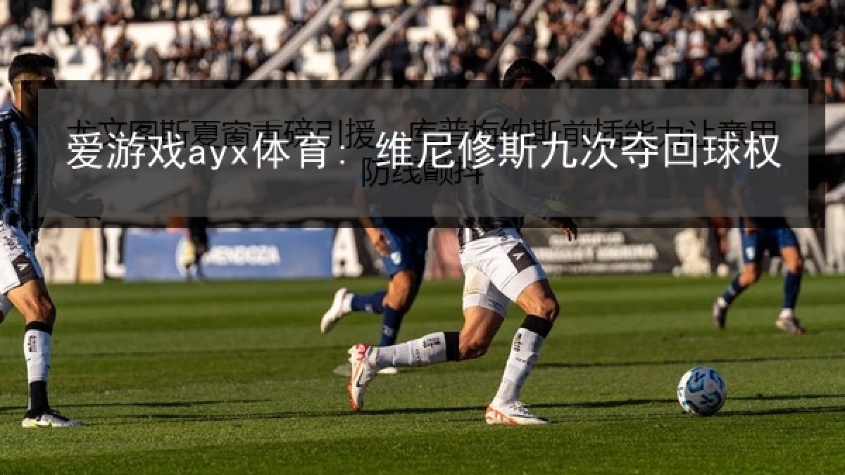 爱游戏ayx体育: 维尼修斯九次夺回球权