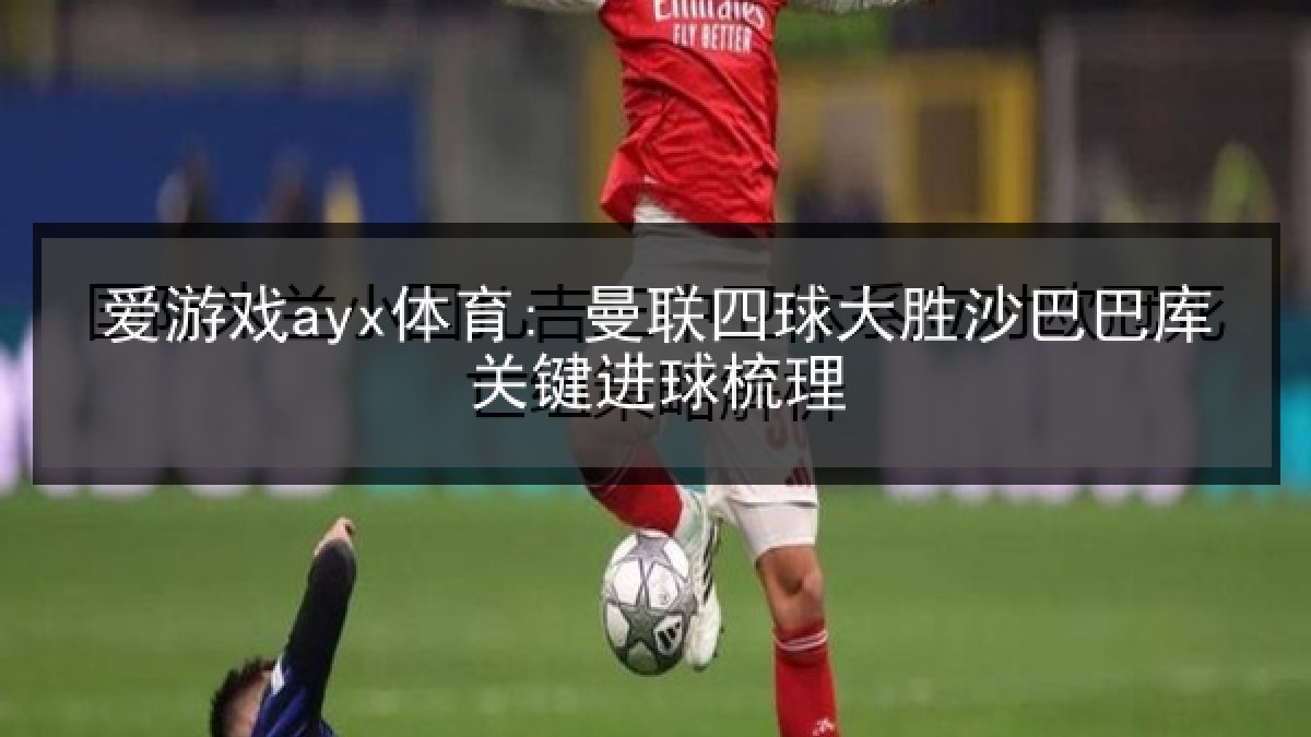 爱游戏ayx体育: 曼联四球大胜沙巴巴库关键进球梳理