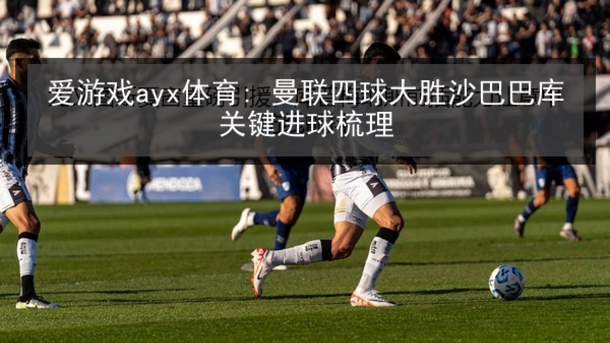 爱游戏ayx体育: 曼联四球大胜沙巴巴库关键进球梳理