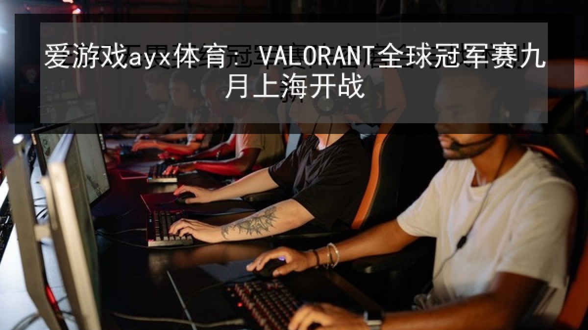 爱游戏ayx体育: VALORANT全球冠军赛九月上海开战