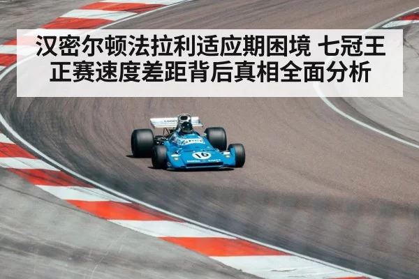 汉密尔顿法拉利适应期困境 七冠王正赛速度差距背后真相全面分析