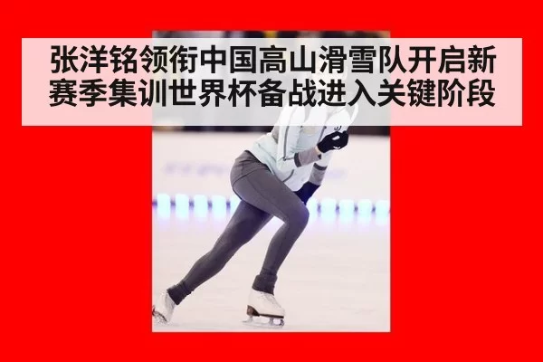 张洋铭领衔中国高山滑雪队开启新赛季集训世界杯备战进入关键阶段