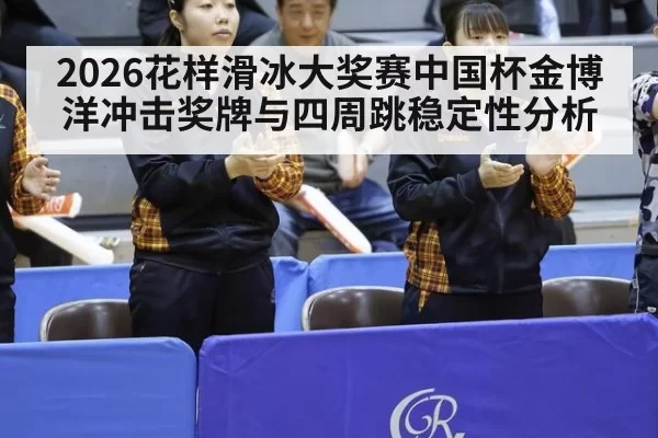 2026花样滑冰大奖赛中国杯金博洋冲击奖牌与四周跳稳定性分析